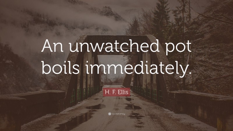 H. F. Ellis Quote: “An unwatched pot boils immediately.”