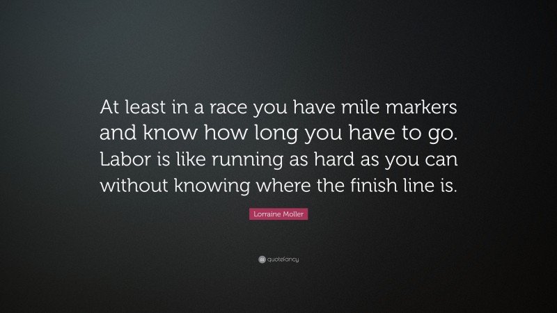 Lorraine Moller Quote: “At least in a race you have mile markers and know how long you have to go. Labor is like running as hard as you can without knowing where the finish line is.”