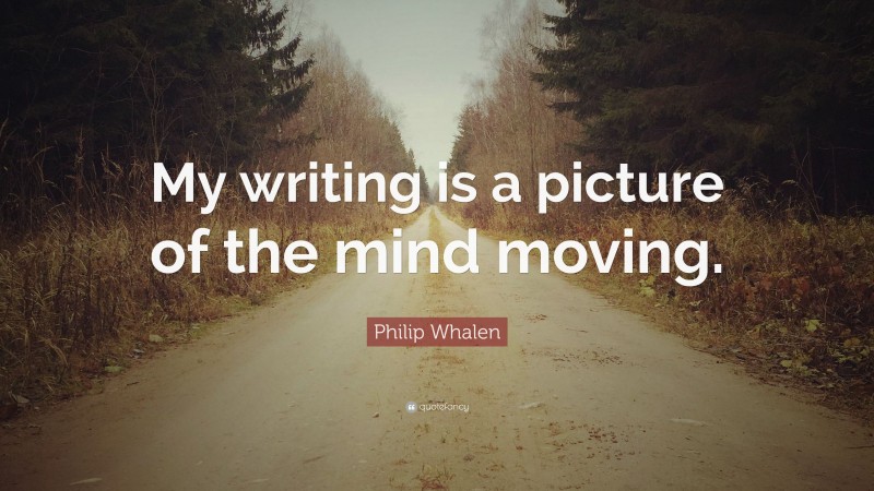 Philip Whalen Quote: “My writing is a picture of the mind moving.”