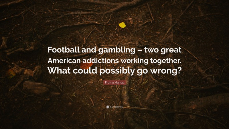 Froma Harrop Quote: “Football and gambling – two great American addictions working together. What could possibly go wrong?”