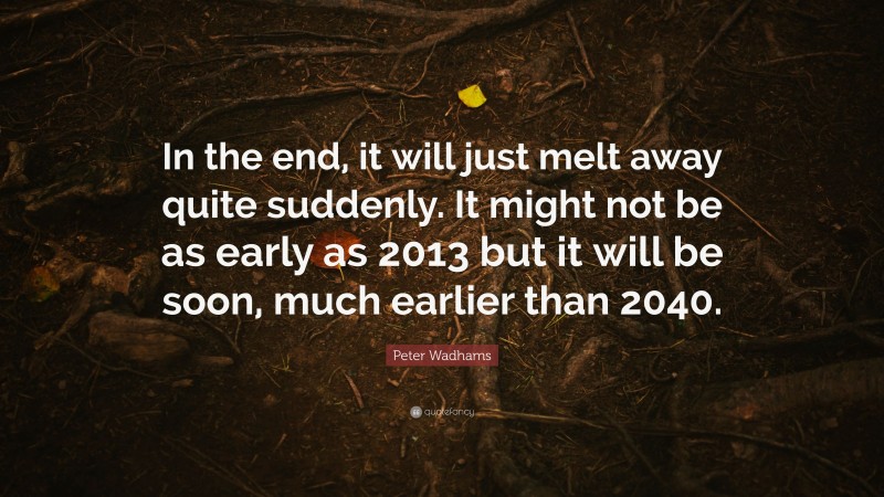 Peter Wadhams Quote: “In the end, it will just melt away quite suddenly. It might not be as early as 2013 but it will be soon, much earlier than 2040.”