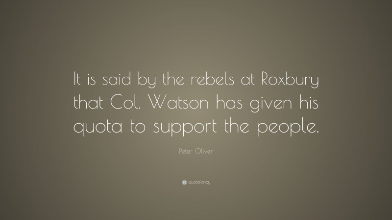 Peter Oliver Quote: “It is said by the rebels at Roxbury that Col. Watson has given his quota to support the people.”