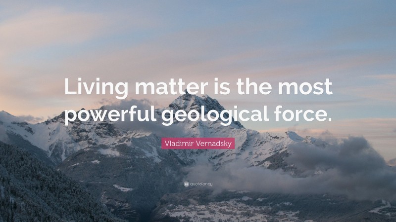 Vladimir Vernadsky Quote: “Living matter is the most powerful geological force.”