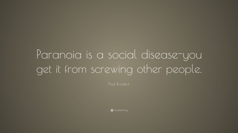 Paul Brodeur Quote: “Paranoia is a social disease-you get it from screwing other people.”
