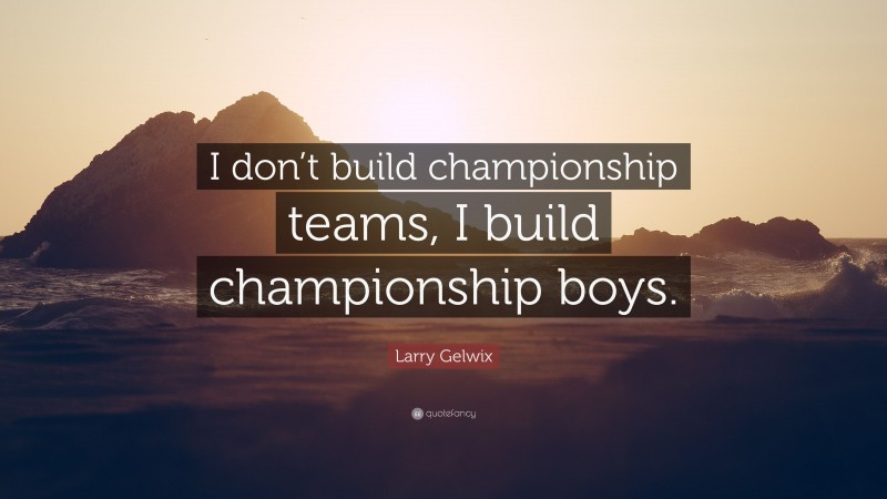 Larry Gelwix Quote: “I don’t build championship teams, I build championship boys.”
