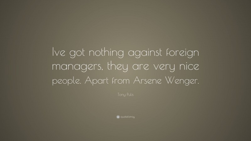 Tony Pulis Quote: “Ive got nothing against foreign managers, they are very nice people. Apart from Arsene Wenger.”