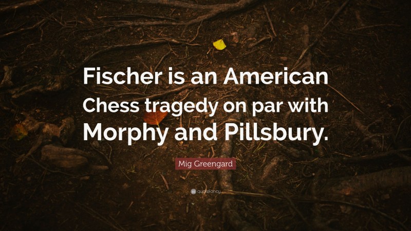 Mig Greengard Quote: “Fischer is an American Chess tragedy on par with Morphy and Pillsbury.”