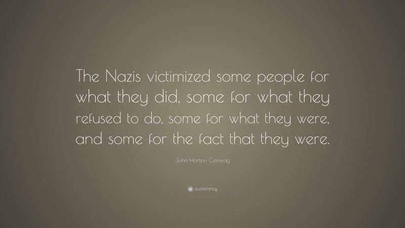 John Horton Conway Quote: “The Nazis victimized some people for what they did, some for what they refused to do, some for what they were, and some for the fact that they were.”