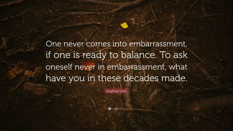 Siegfried Lenz Quote: “One never comes into embarrassment, if one is ready to balance. To ask oneself never in embarrassment, what have you in these decades made.”