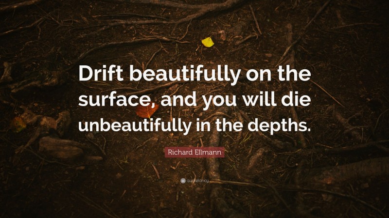 Richard Ellmann Quote: “Drift beautifully on the surface, and you will die unbeautifully in the depths.”