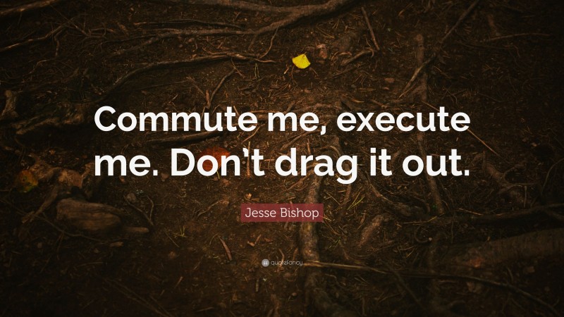 Jesse Bishop Quote: “Commute me, execute me. Don’t drag it out.”