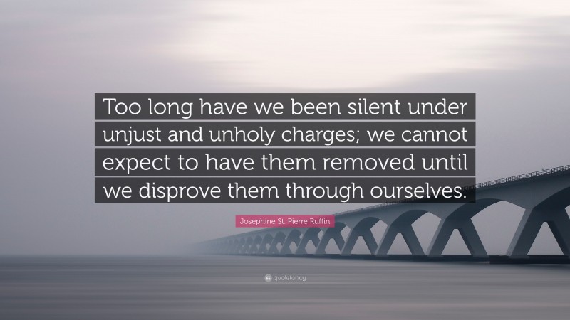 Josephine St. Pierre Ruffin Quote: “Too long have we been silent under unjust and unholy charges; we cannot expect to have them removed until we disprove them through ourselves.”