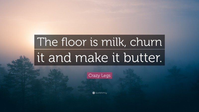 Crazy Legs Quote: “The floor is milk, churn it and make it butter.”