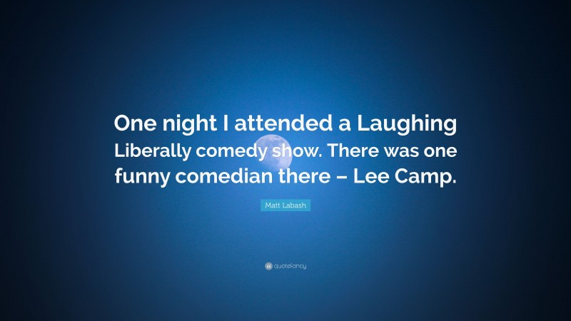 Matt Labash Quote: “One night I attended a Laughing Liberally comedy show. There was one funny comedian there – Lee Camp.”