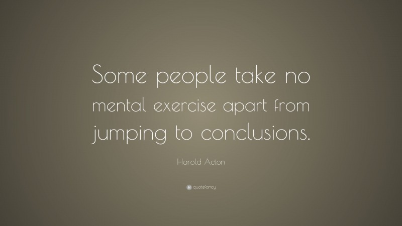 Harold Acton Quote: “Some people take no mental exercise apart from jumping to conclusions.”