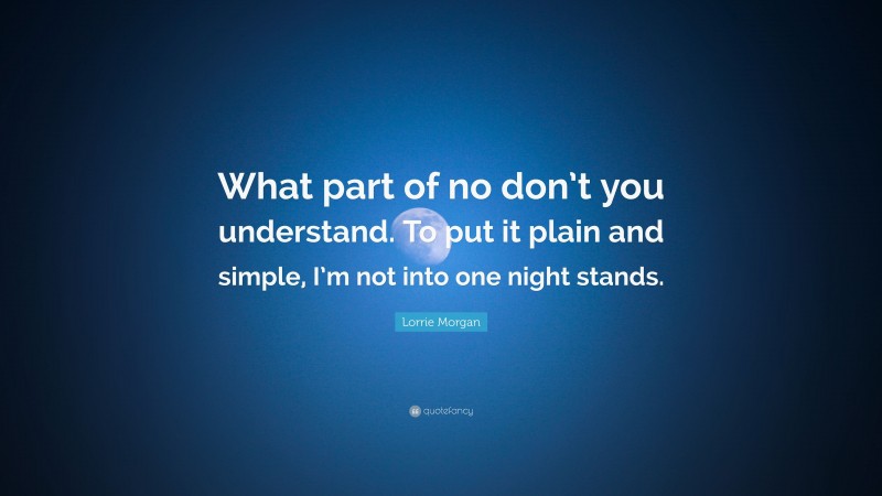Lorrie Morgan Quote: “What part of no don’t you understand. To put it plain and simple, I’m not into one night stands.”