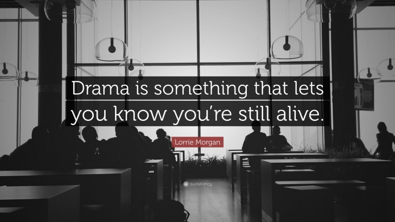 Lorrie Morgan Quote: “Drama is something that lets you know you’re still alive.”