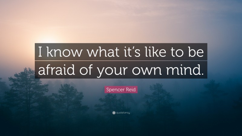 Spencer Reid Quote: “I know what it’s like to be afraid of your own mind.”