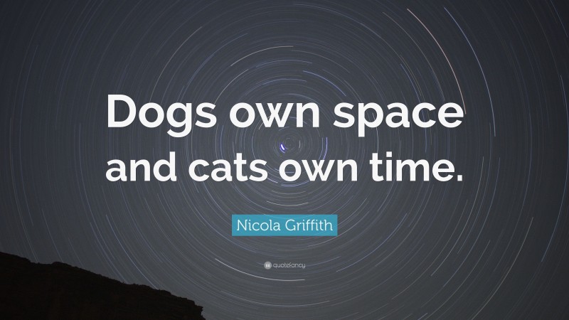 Nicola Griffith Quote: “Dogs own space and cats own time.”