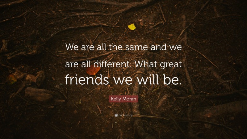 Kelly Moran Quote: “We are all the same and we are all different. What great friends we will be.”