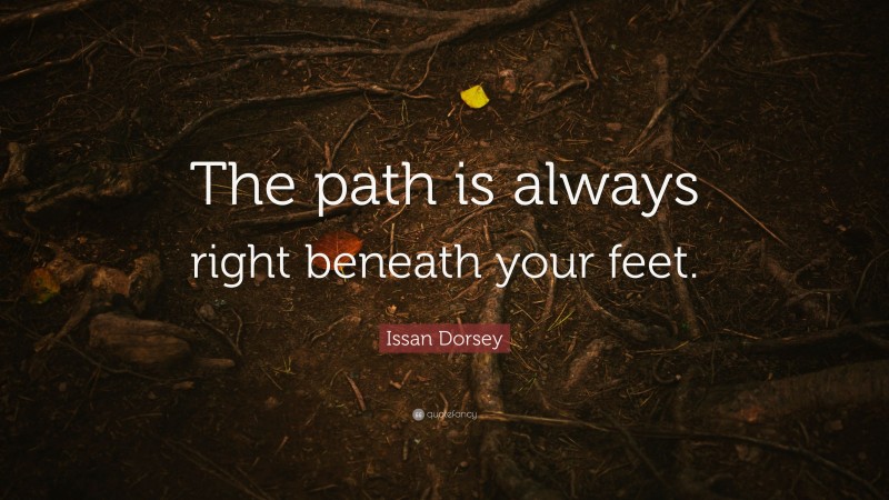 Issan Dorsey Quote: “The path is always right beneath your feet.”