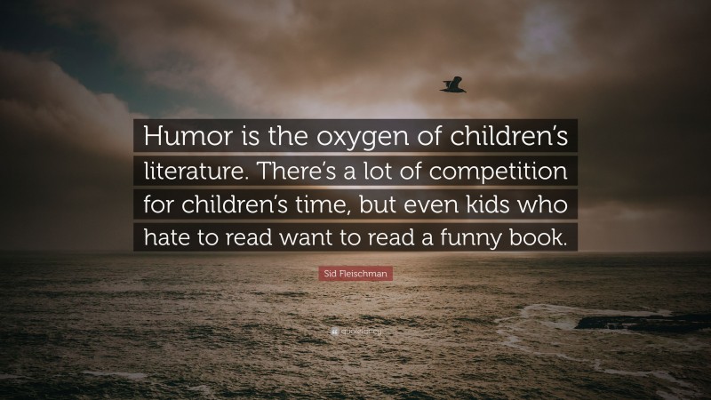 Sid Fleischman Quote: “Humor is the oxygen of children’s literature. There’s a lot of competition for children’s time, but even kids who hate to read want to read a funny book.”