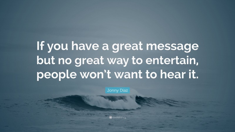 Jonny Diaz Quote: “If you have a great message but no great way to entertain, people won’t want to hear it.”
