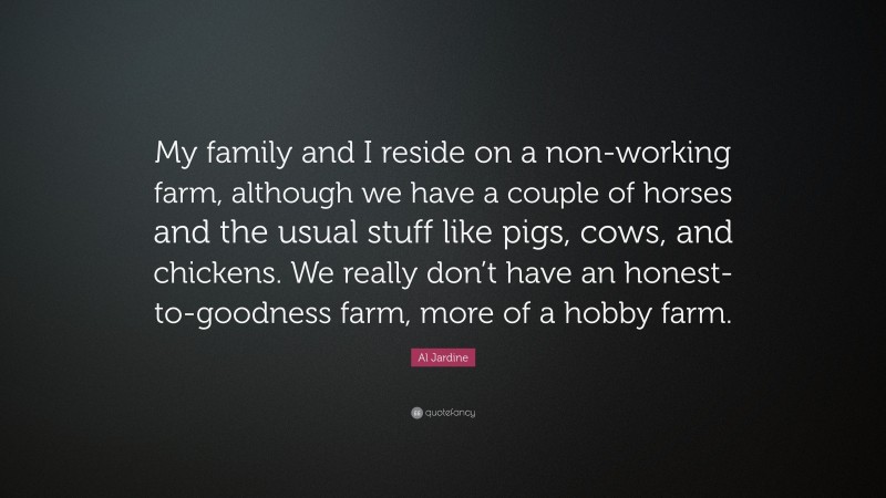 Al Jardine Quote: “My family and I reside on a non-working farm, although we have a couple of horses and the usual stuff like pigs, cows, and chickens. We really don’t have an honest-to-goodness farm, more of a hobby farm.”