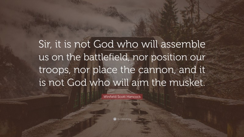 Winfield Scott Hancock Quote: “Sir, it is not God who will assemble us on the battlefield, nor position our troops, nor place the cannon, and it is not God who will aim the musket.”