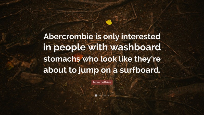 Mike Jeffries Quote: “Abercrombie is only interested in people with washboard stomachs who look like they’re about to jump on a surfboard.”
