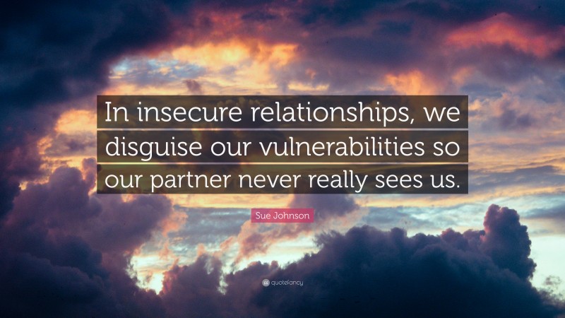 Sue Johnson Quote: “In insecure relationships, we disguise our vulnerabilities so our partner never really sees us.”