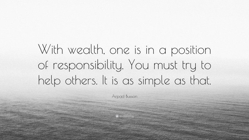Arpad Busson Quote: “With wealth, one is in a position of responsibility. You must try to help others. It is as simple as that.”