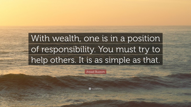 Arpad Busson Quote: “With wealth, one is in a position of responsibility. You must try to help others. It is as simple as that.”