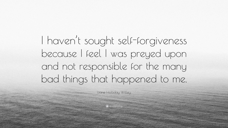 Liane Holliday Willey Quote: “I haven’t sought self-forgiveness because I feel I was preyed upon and not responsible for the many bad things that happened to me.”