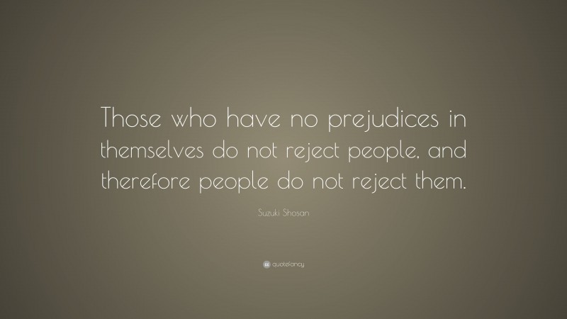 Suzuki Shosan Quote: “Those who have no prejudices in themselves do not reject people, and therefore people do not reject them.”
