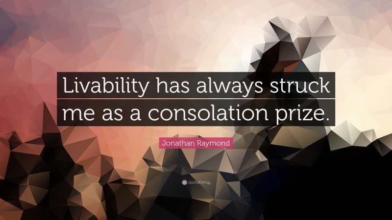 Jonathan Raymond Quote: “Livability has always struck me as a consolation prize.”