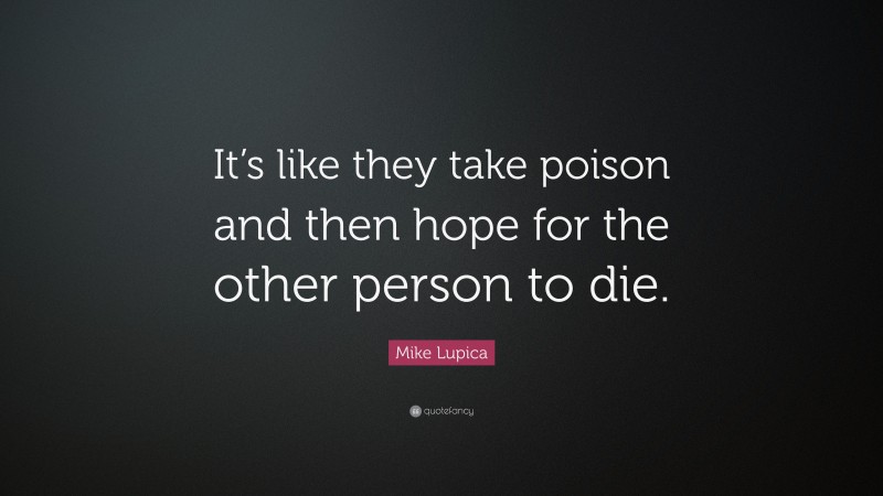 Mike Lupica Quote: “It’s like they take poison and then hope for the other person to die.”