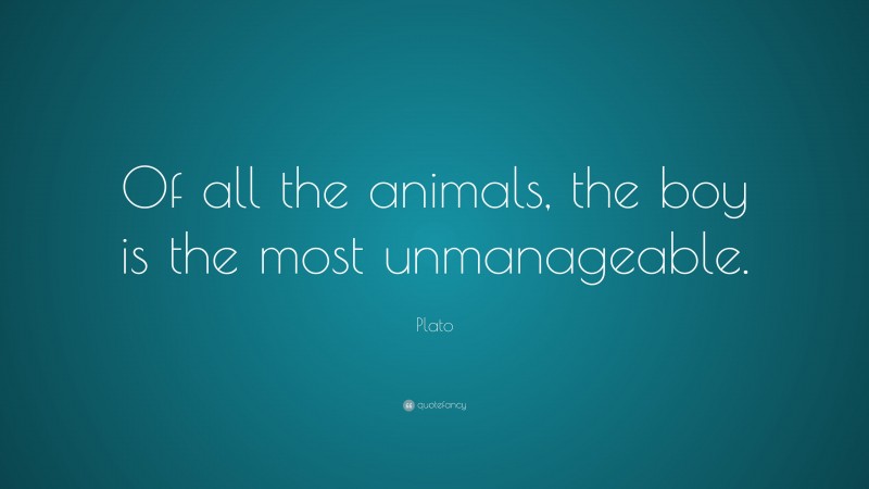 Plato Quote: “Of all the animals, the boy is the most unmanageable.”