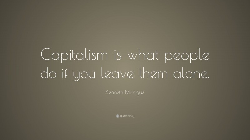 Kenneth Minogue Quote: “Capitalism is what people do if you leave them alone.”