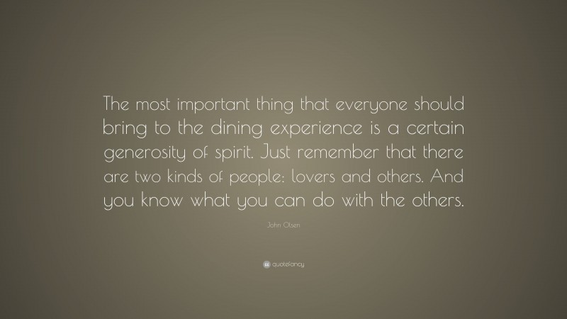 John Olsen Quote: “The most important thing that everyone should bring to the dining experience is a certain generosity of spirit. Just remember that there are two kinds of people: lovers and others. And you know what you can do with the others.”