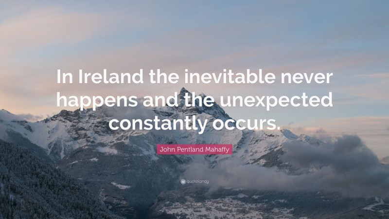 John Pentland Mahaffy Quote: “In Ireland the inevitable never happens and the unexpected constantly occurs.”