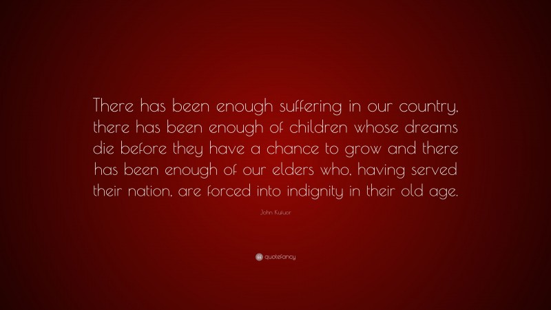 John Kufuor Quote: “There has been enough suffering in our country, there has been enough of children whose dreams die before they have a chance to grow and there has been enough of our elders who, having served their nation, are forced into indignity in their old age.”