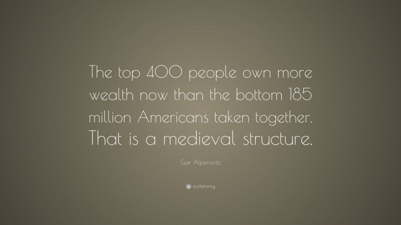 Gar Alperovitz Quote: “The top 400 people own more wealth now than the bottom 185 million Americans taken together. That is a medieval structure.”