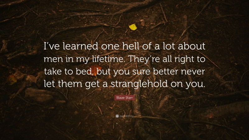Blaze Starr Quote: “I’ve learned one hell of a lot about men in my lifetime. They’re all right to take to bed, but you sure better never let them get a stranglehold on you.”