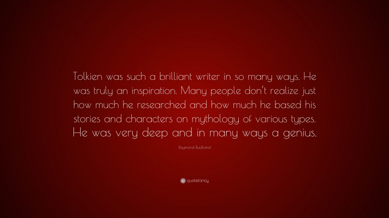 Raymond Buckland Quote: “Tolkien was such a brilliant writer in so many ways. He was truly an inspiration. Many people don’t realize just how much he researched and how much he based his stories and characters on mythology of various types. He was very deep and in many ways a genius.”