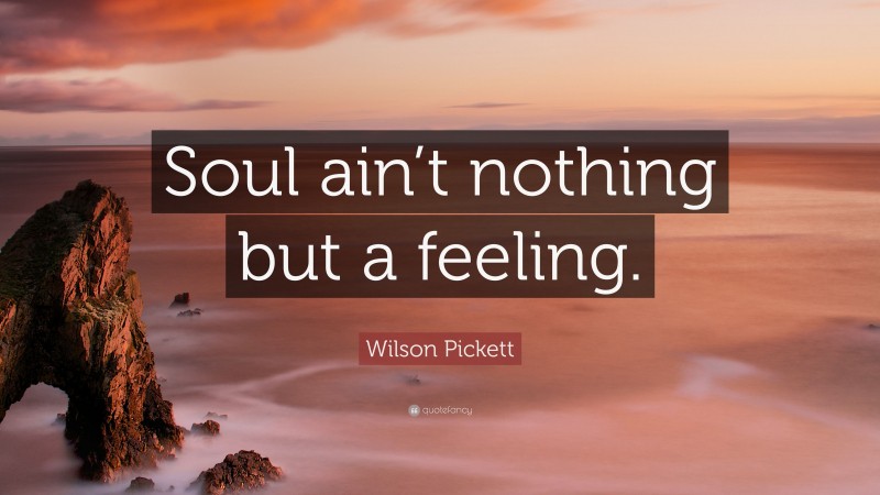 Wilson Pickett Quote: “Soul ain’t nothing but a feeling.”