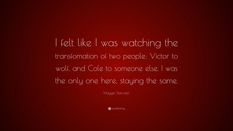Maggie Stiefvater Quote: “I felt like I was watching the transfomation of two people: Victor to wolf, and Cole to someone else. I was the only one here, staying the same.”