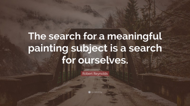 Robert Reynolds Quote: “The search for a meaningful painting subject is a search for ourselves.”