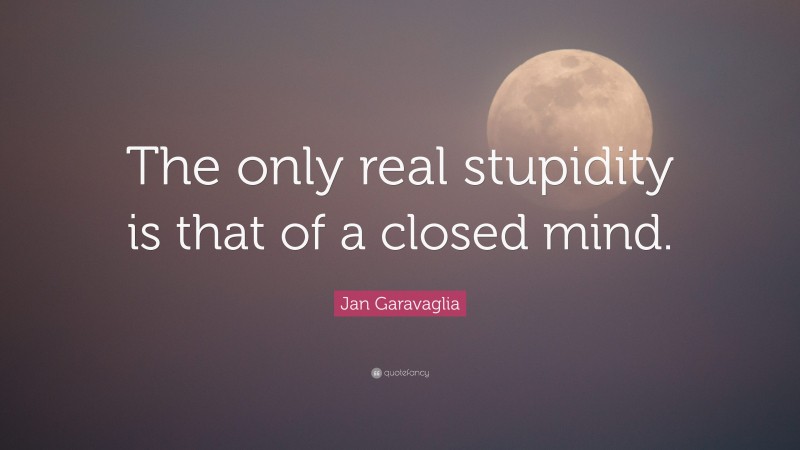Jan Garavaglia Quote: “The only real stupidity is that of a closed mind.”