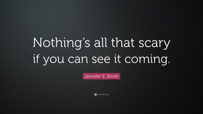 Jennifer E. Smith Quote: “Nothing’s all that scary if you can see it coming.”